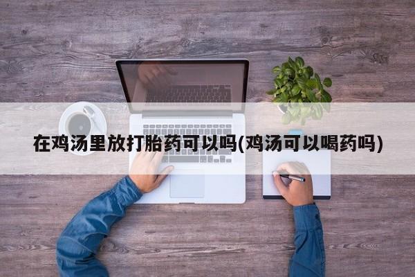 药流药联系方式在鸡汤里放打胎药可以吗(鸡汤可以喝药吗)