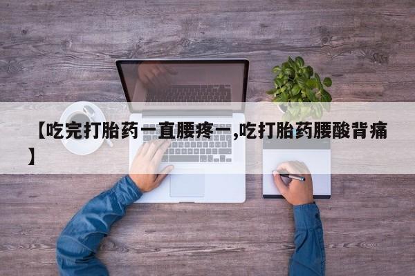 药流药联系方式【吃完打胎药一直腰疼一,吃打胎药腰酸背痛】