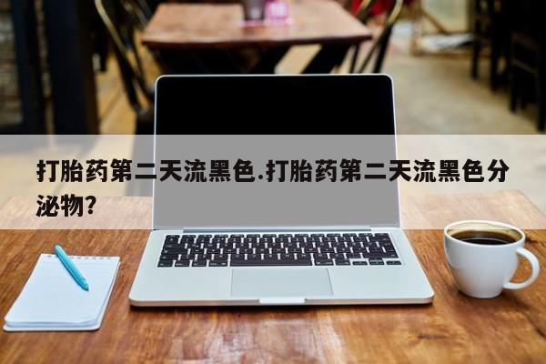 药流药联系方式打胎药第二天流黑色.打胎药第二天流黑色分泌物？