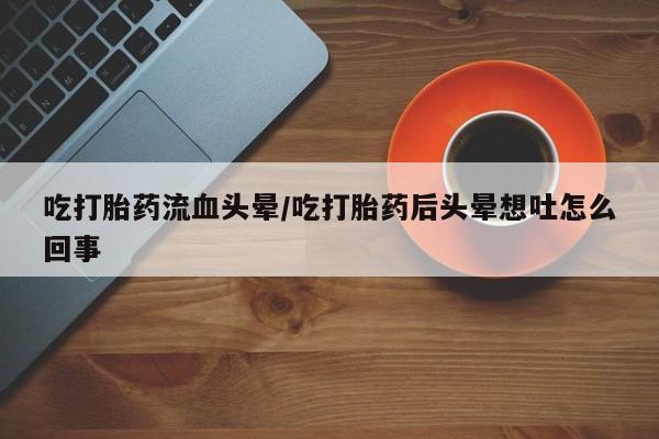 药流药联系方式吃打胎药流血头晕/吃打胎药后头晕想吐怎么回事