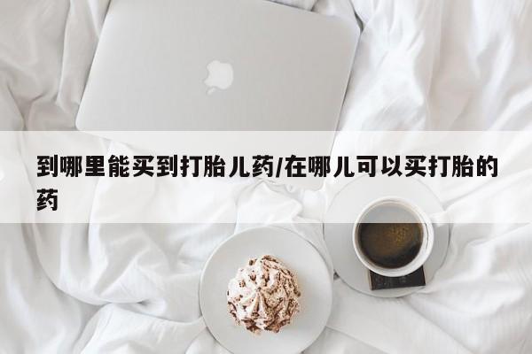 药流药联系方式到哪里能买到打胎儿药/在哪儿可以买打胎的药
