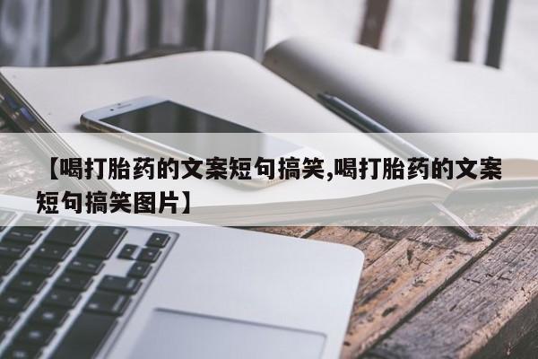 药流药联系方式【喝打胎药的文案短句搞笑,喝打胎药的文案短句搞笑图片】