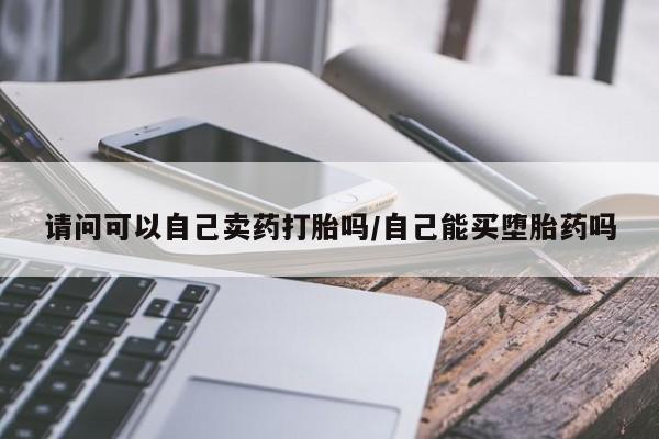 药流药联系方式请问可以自己卖药打胎吗/自己能买堕胎药吗