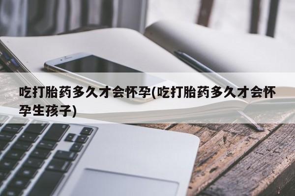 药流药联系方式吃打胎药多久才会怀孕(吃打胎药多久才会怀孕生孩子)