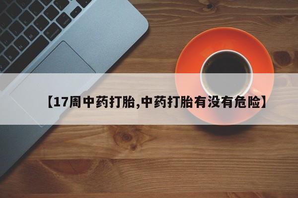 药流药联系方式【17周中药打胎,中药打胎有没有危险】