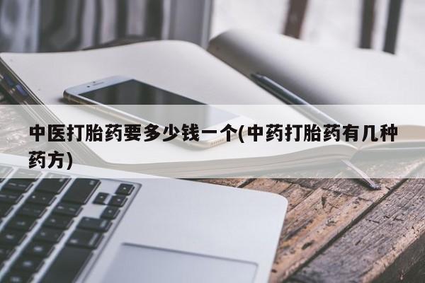药流药联系方式中医打胎药要多少钱一个(中药打胎药有几种药方)