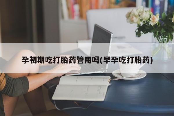 药流药联系方式孕初期吃打胎药管用吗(早孕吃打胎药)
