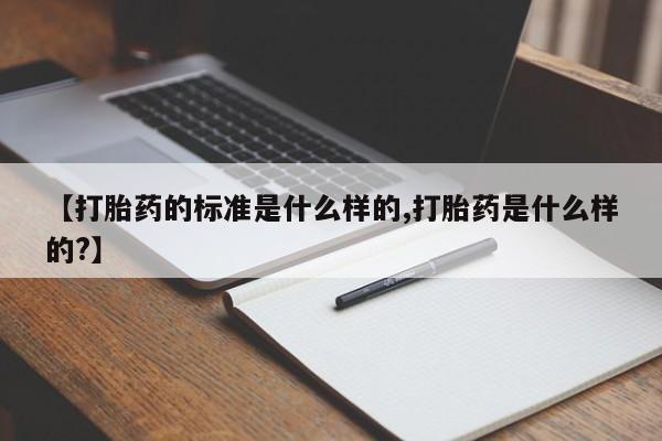 药流药联系方式【打胎药的标准是什么样的,打胎药是什么样的?】