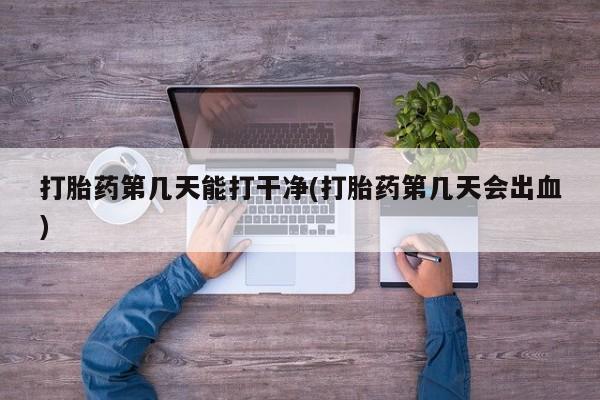 药流药联系方式打胎药第几天能打干净(打胎药第几天会出血)