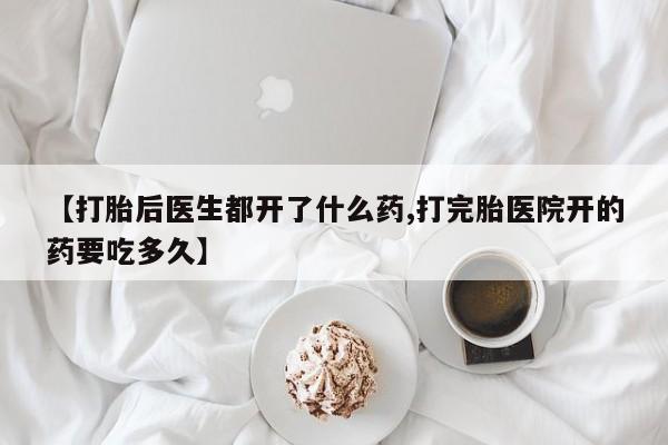 药流药联系方式【打胎后医生都开了什么药,打完胎医院开的药要吃多久】
