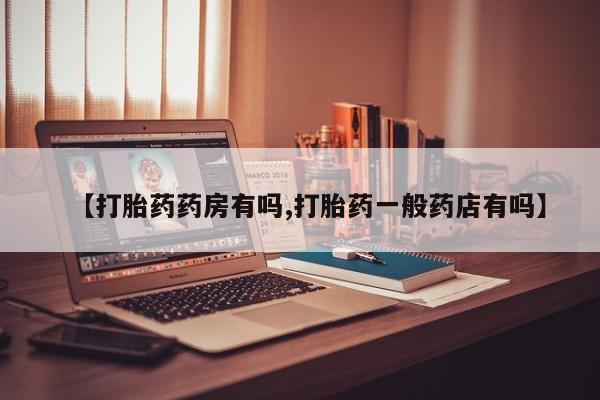 药流药联系方式【打胎药药房有吗,打胎药一般药店有吗】