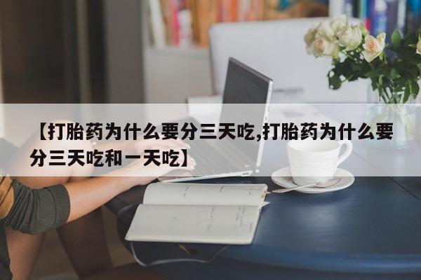 药流药联系方式【打胎药为什么要分三天吃,打胎药为什么要分三天吃和一天吃】