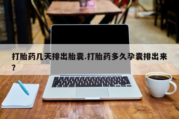药流药联系方式打胎药几天排出胎囊.打胎药多久孕囊排出来？