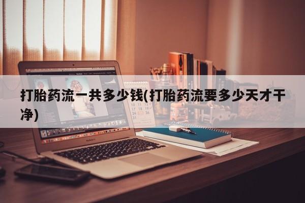 药流药联系方式打胎药流一共多少钱(打胎药流要多少天才干净)