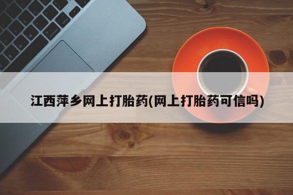 药流药联系方式江西萍乡网上打胎药(网上打胎药可信吗)