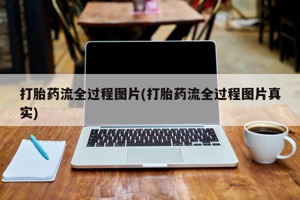药流药联系方式打胎药流全过程图片(打胎药流全过程图片真实)