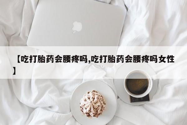 药流药联系方式【吃打胎药会腰疼吗,吃打胎药会腰疼吗女性】