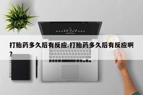 药流药联系方式打胎药多久后有反应.打胎药多久后有反应啊？