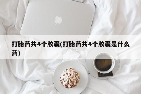 药流药联系方式打胎药共4个胶囊(打胎药共4个胶囊是什么药)