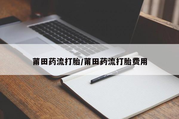 药流药联系方式莆田药流打胎/莆田药流打胎费用