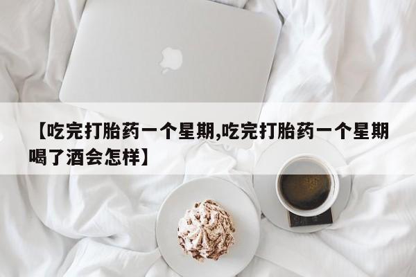 药流药联系方式【吃完打胎药一个星期,吃完打胎药一个星期喝了酒会怎样】
