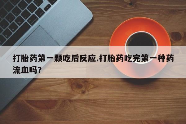 药流药联系方式打胎药第一颗吃后反应.打胎药吃完第一种药流血吗？