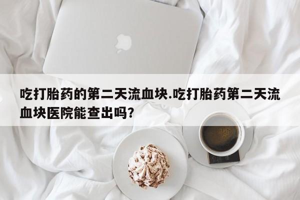 药流药联系方式吃打胎药的第二天流血块.吃打胎药第二天流血块医院能查出吗？