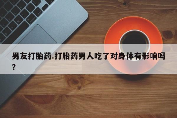 药流药联系方式男友打胎药.打胎药男人吃了对身体有影响吗？