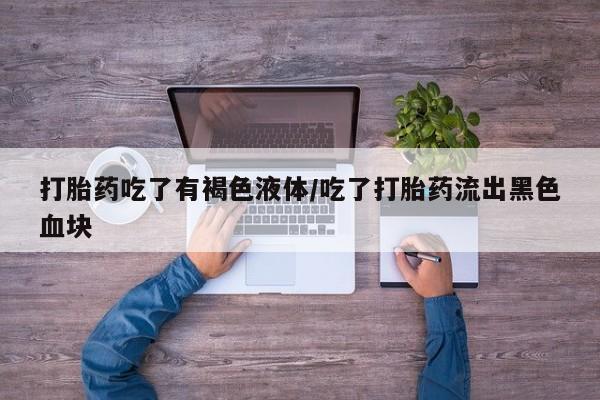 药流药联系方式打胎药吃了有褐色液体/吃了打胎药流出黑色血块