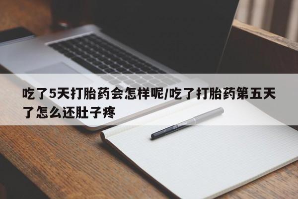 药流药联系方式吃了5天打胎药会怎样呢/吃了打胎药第五天了怎么还肚子疼