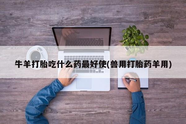 药流药联系方式牛羊打胎吃什么药最好使(兽用打胎药羊用)
