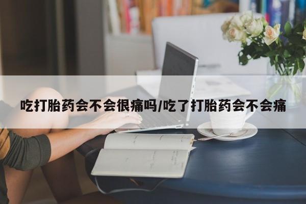 药流药联系方式吃打胎药会不会很痛吗/吃了打胎药会不会痛