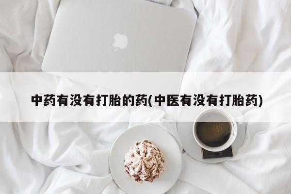 药流药联系方式中药有没有打胎的药(中医有没有打胎药)