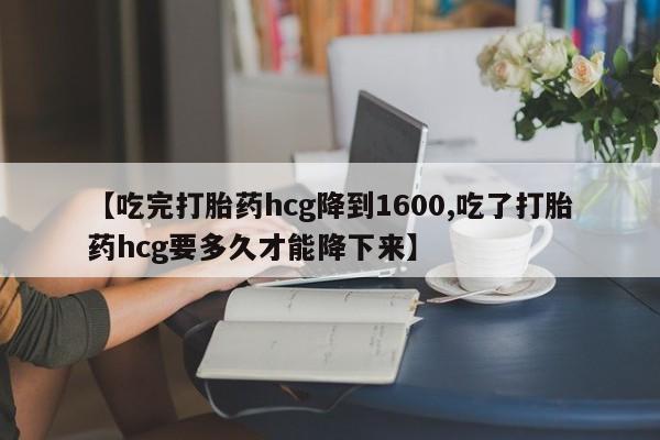 药流药联系方式【吃完打胎药hcg降到1600,吃了打胎药hcg要多久才能降下来】