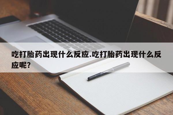 药流药联系方式吃打胎药出现什么反应.吃打胎药出现什么反应呢？