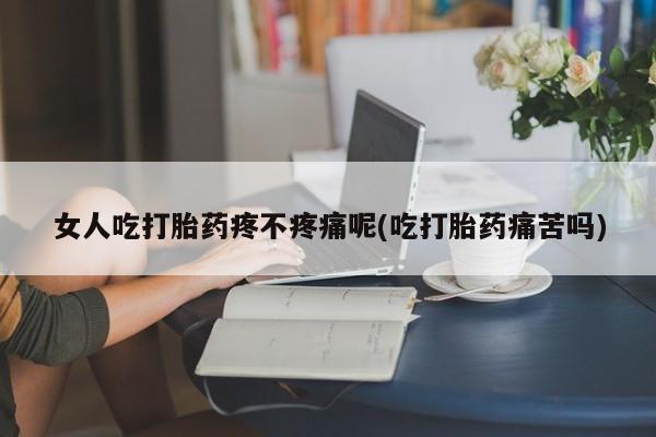 药流药联系方式女人吃打胎药疼不疼痛呢(吃打胎药痛苦吗)