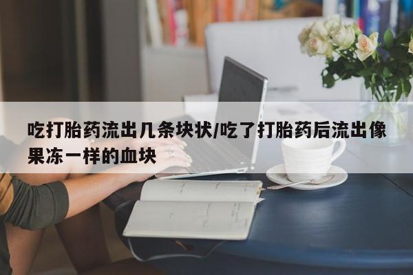 药流药联系方式吃打胎药流出几条块状/吃了打胎药后流出像果冻一样的血块