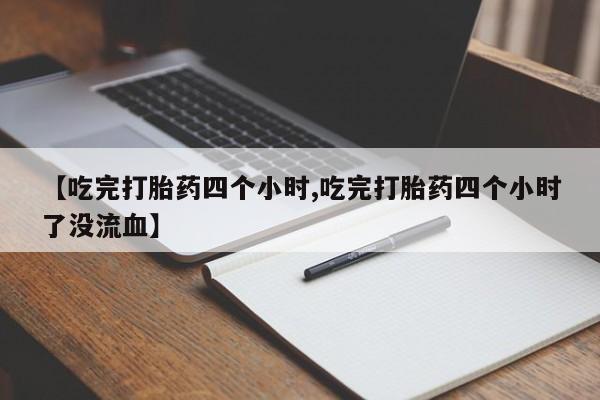 药流药联系方式【吃完打胎药四个小时,吃完打胎药四个小时了没流血】
