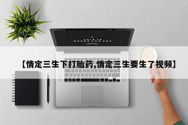 药流药联系方式【情定三生下打胎药,情定三生要生了视频】