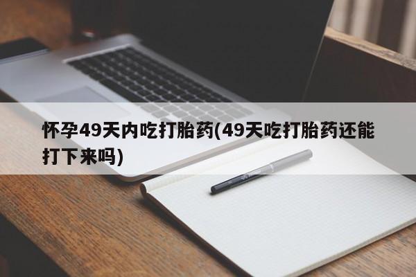 药流药联系方式怀孕49天内吃打胎药(49天吃打胎药还能打下来吗)