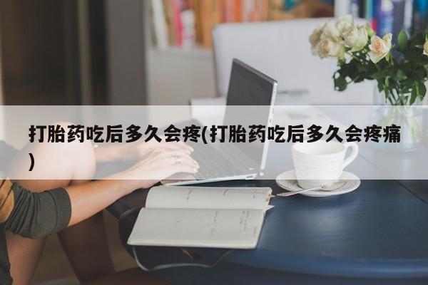 药流药联系方式打胎药吃后多久会疼(打胎药吃后多久会疼痛)