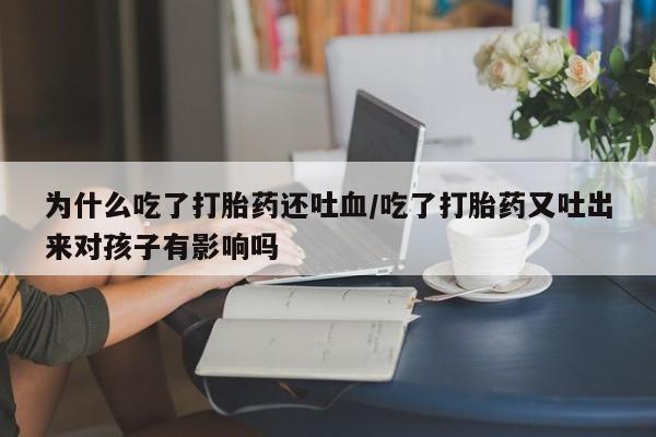 药流药联系方式为什么吃了打胎药还吐血/吃了打胎药又吐出来对孩子有影响吗