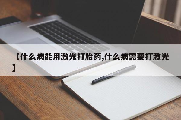药流药联系方式【什么病能用激光打胎药,什么病需要打激光】