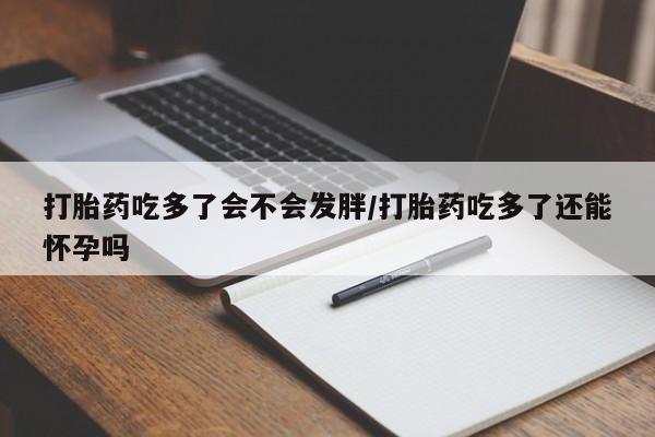 药流药联系方式打胎药吃多了会不会发胖/打胎药吃多了还能怀孕吗
